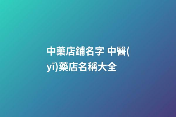 中藥店鋪名字 中醫(yī)藥店名稱大全-第1張-店鋪起名-玄機(jī)派